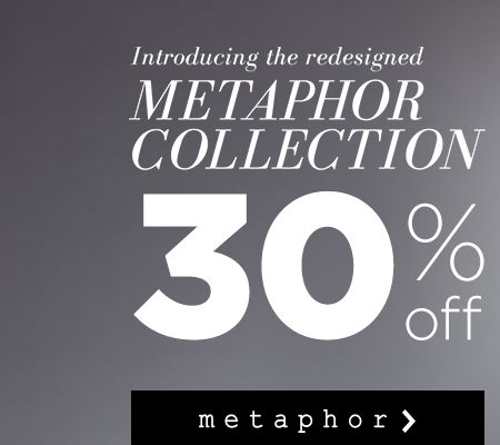 30% off the redesigned Metaphor Collection