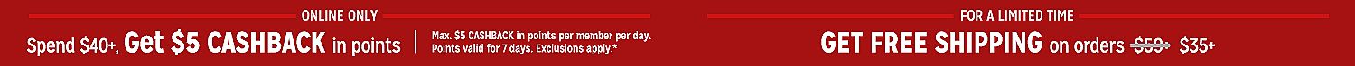 online only Spend $40, get $5 CASHBACK in points | Get Free Shipping on orders of $35+ | For a limited time