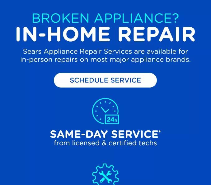 BROKEN APPLIANCES? | IN-HOME REPAIR | SEARS APPLIANCE REPAIR SERVICES ARE AVAILABLE FOR IN-PERSON REPAIRS ON MOST MAJOR APPLIANCE BRANDS. | SCHEDULE SERVICE | SAME-DAY SERVICE* FROM LICENSED & CERTIFIED TECHS