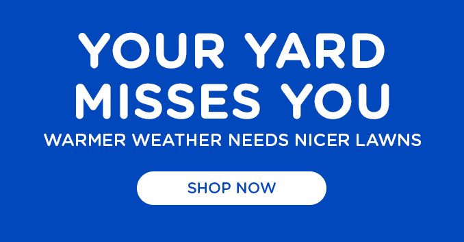 YOUR YARD MISSES YOU | WARMER WEATHER NEEDS NICER LAWNS | SHOP NOW