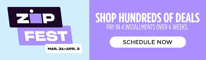 ZIP FEST | MAR.31 - APR.3 | SHOP HUNDREDS OF DEALS | PAY IN 4 INSTALLMENTS OVER 6 WEEKS. | SCHEDULE NOW