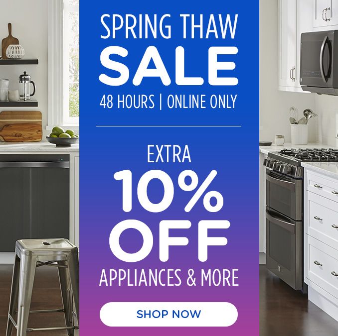 SPRING THAW SALE | 48 HOURS | ONLINE ONLY | EXTRA 10% OFF | APPLIANCES & MORE | SHOP NOW border=