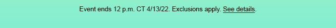 Event ends 12 p.m. CT 4/13/22. Exclusions apply. See Datails.