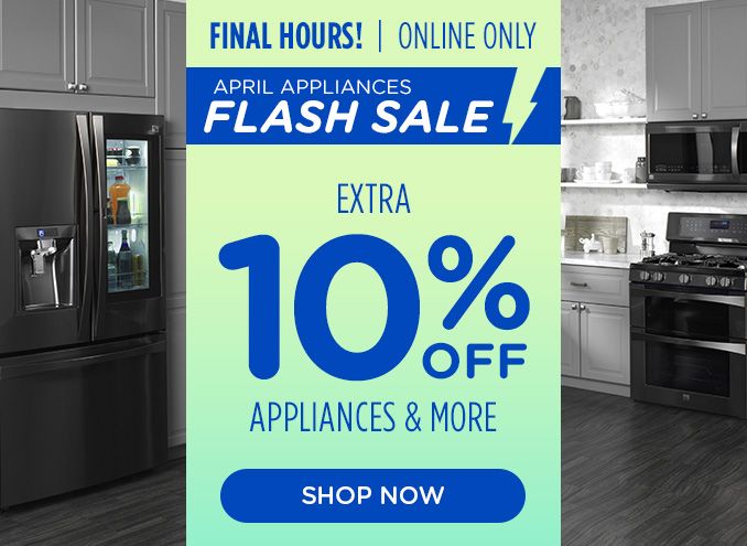 FINAL HOURS! | ONLINE ONLY | APRIL APPLIANCES | FLASH SALE | EXTRA 10% OFF | APPLIANCES & MORE | SHOP NOW