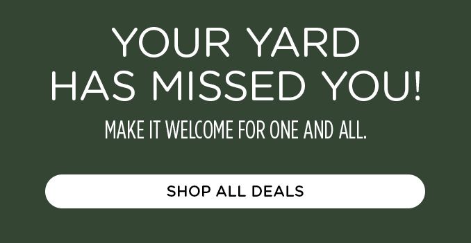 YOUR YARD HAS MISSED YOU! | MAKE IT WELCOME FOR ONE AND ALL. | SHOP DEALS