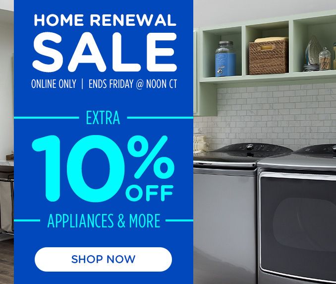 HOME RENEWAL SALE ONLINE ONLY | ENDS FRIDAY @NOON CT | EXTRA 10% OFF APPLIANCES & MORE | SHOP NOW