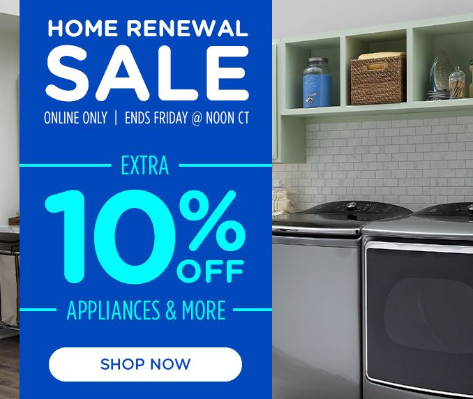 HOME RENEWAL SALE ONLINE ONLY | ENDS FRIDAY @NOON CT | EXTRA 10% OFF APPLIANCES & MORE | SHOP NOW