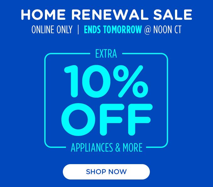 HOME RENEWAL SALE | ONLINE ONLY | END TOMORROW @ NOON CT | EXTRA 10% OFF APPLIANCES & MORE | SHOP NOW