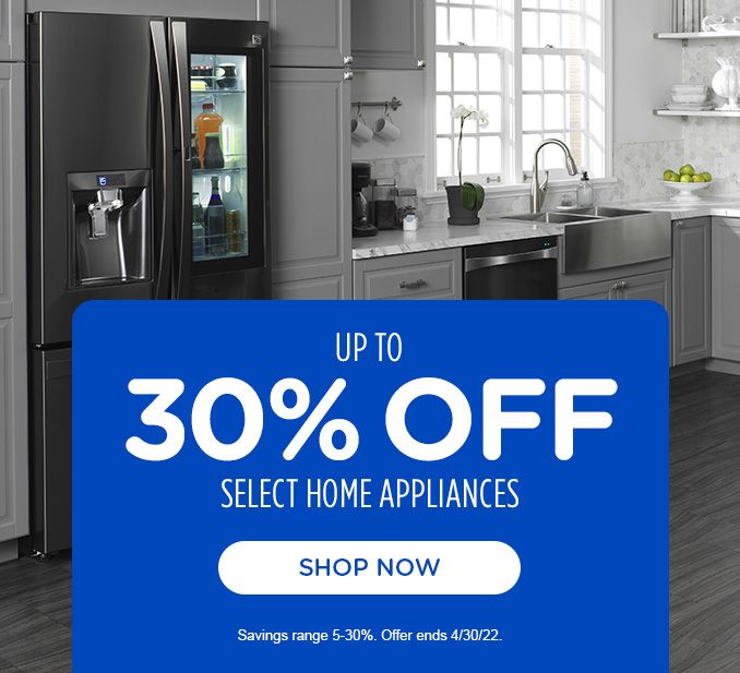UP TO 30% OFF SELECT HOME APPLIANCES | SHOP NOW | Savings range 5-30%. Offer ends 4/30/22.