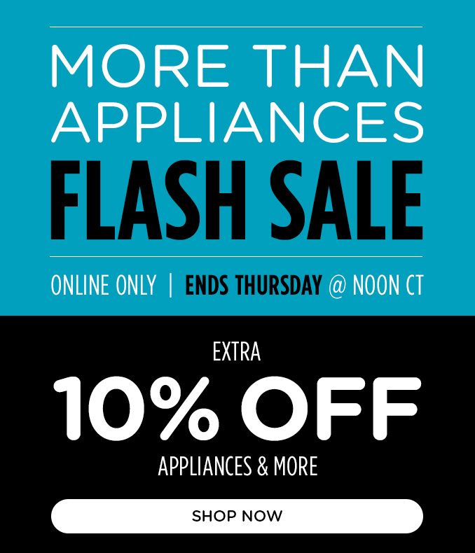 MORE THAN APPLIANCES | FLASH SALE | ONLINE ONLY | ENDS THURSDAY @ NOON CT | EXTRA 10% OFF APPLIANCES & MORE | SHOP NOW