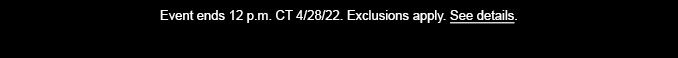 Event ends 12 p.m. CT 4/28/22. Exclusions apply. See Details.