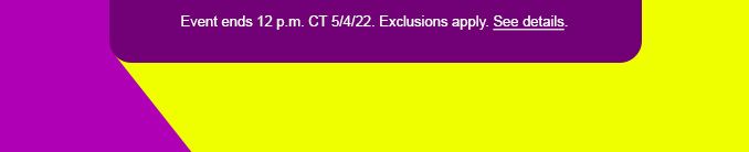 EVENT ENDS 12 P.M. CT 5/4/22. EXCLUSIONS APPLY. SEE DETAILS.