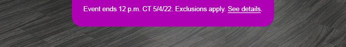 EVENT ENDS 12 P.M. CT 5/4/22. EXCLUSIONS APPLY. SEE DETAILS.