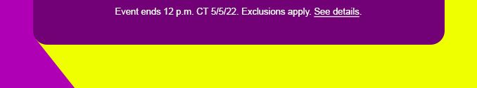 EVENT ENDS 12 P.M. CT 5/5/22. EXCLUSIONS APPLY. SEE DETAILS.