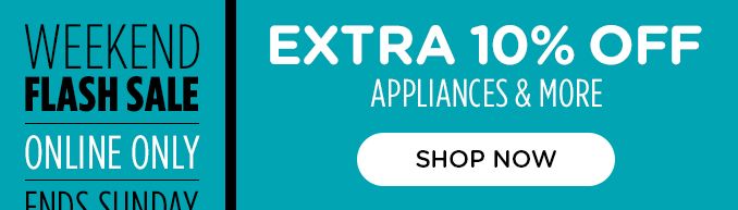 WEEKEND FLASH SALE | ONLINE ONLY | ENDS SUNDAY | EXTRA 10% OFF | APPLINACES & MORE | SHOP NOW