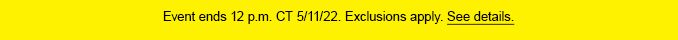 Event ends 12 p.m. CT 5/11/22. Exclusions apply. See details.