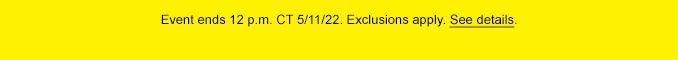 EVENT ENDS 12 P.M. CT 5/11/22. EXCLUSIONS APPLY. SEE DETAILS.