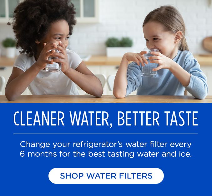 CLEANER WATER, BETTER TASTE | CHANGE YOUR REFRIGERATOR'S WATER FILTER EVERY 6 MONTHS FOR THE BEST TASTING WATER AND ICE. | SHOP WATER FILTERS