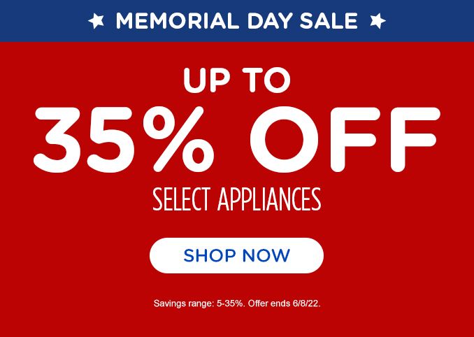 MEMORIAL DAY SALE | UP TO 35% OFF SELECT APPLIANCES | SHOP NOW | SAVINGS RANGE: 5-35%. OFFER ENDS 6/8/22.