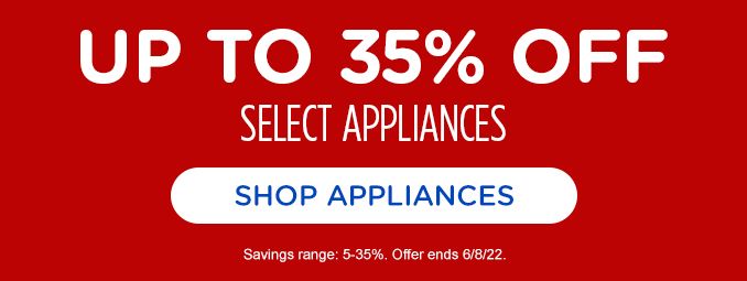UP TO 35% OFF SELECT APPLIANCES | SHOP APPLIANCES | Savings range: 5-35%. Offer ends 6/8/22.