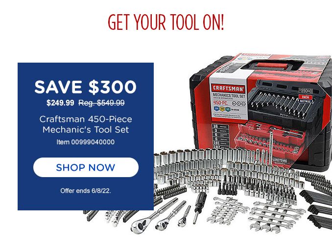 GET YOUR TOOL ON! | SAVE $300 | $249.99 REG. $549.99 | CRAFTSMAN 450-PIECE MECHANIC'S TOOL SET | ITEM 00999040000 | SHOP NOW | OFFER ENDS 6/8/22.