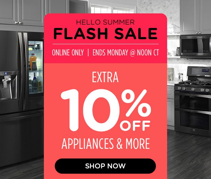 HELLO SUMMER | FLASH SALE | ONLINE ONLINE | ENDS MONDAY @ NOON CT | EXTRA 10% OFF | APPLIANCES & MORE | SHOP NOW