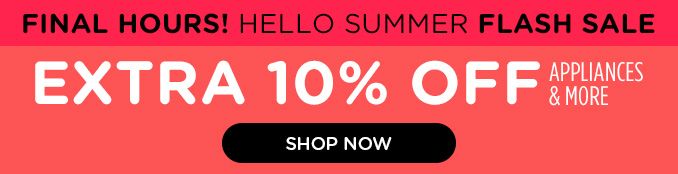 FINAL HOURS! | HELLO SUMMER | FLASH SALE | EXTRA 10% OFF | APPLIANCES & MORE | SHOP NOW