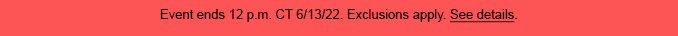 Event ends 12 p.m. CT 6/13/22. | Exclusions apply. | See details.