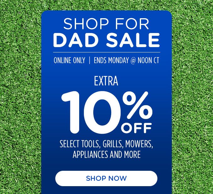 SHOP FOR DAD | ONLINE ONLY | ENDS MONDAY @ NOON CT | EXTRA 10% OFF |  SELECT TOOLS, GRILLS, MOWERS, APPLIANCES AND MORE | SHOP NOW