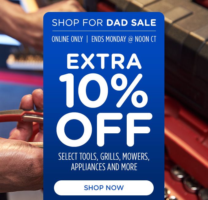 SHOP FOR DAD SALE | ONLINE ONLY | ENDS MONDAY @ NOON CT | EXTRA 10% OFF | SELECT TOOLS, GRILLS, MOWERS, APPLIANCES AND MORE | SHOP NOW