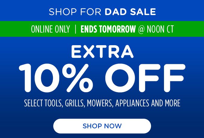 SHOP FOR DAD SALE | ONLINE ONLY | ENDS TOMORROW @NOON CT | EXTRA 10% OFF | SELECT TOOLS, GRILLS, MOWERS, APPLIANCES AND MORE | SHOP NOW