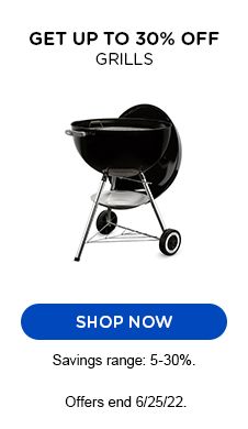 GET UP TO 30% OFF GRILLS | SHOP NOW | Savings range: 5-30% Offer ends 6/25/22.