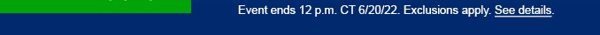 EVENT ENDS 12 P.M. CT 6/20/22. EXCLUSIONS APPLY. SEE DETAILS.