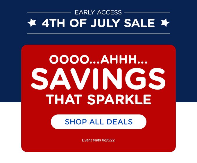 EARLY ACCESS | 4TH OF JULY SALE | OOOO...AHHH... | SAVINGS THAT SPARKLE | SHOP ALL DEALS | Event ends 6/25/22.