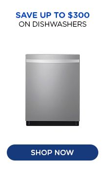 SAVE UP TO $300 ON DISHWASHERS | SHOP NOW