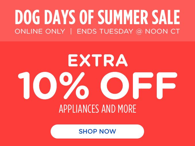 DOG DAYS OF SUMMER SALE | ONLINE ONLY | ENDS TUESDAY @ NOON CT | EXTRA 10% OFF APPLIANCES AND MORE | SHOP NOW