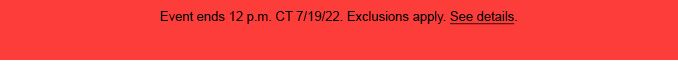 Event ends 12 p.m. CT 7/19/22. Exclusions apply. See details.