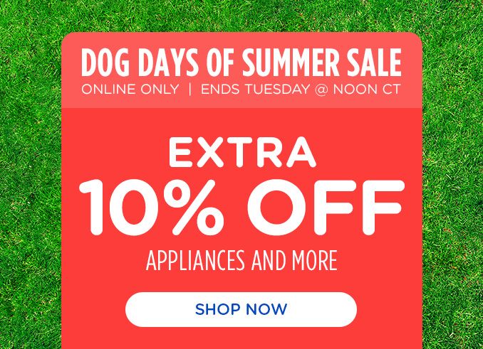 DOG DAYS OF SUMMER SALE | ONLINE ONLY | EXTRA 10% OFF | ENDS TUESDAY @ NOON CT | APPLIANCES AND MORE | SHOP NOW