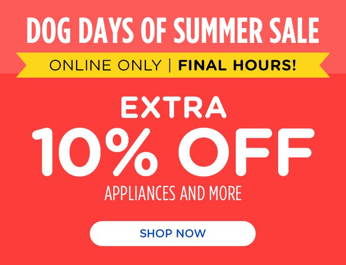 DOG DAYS OF SUMMER SALE | ONLINE ONLY | FINAL HOURS! | EXTRA 10% OFF | APPLIANCES AND MORE | SHOP NOW