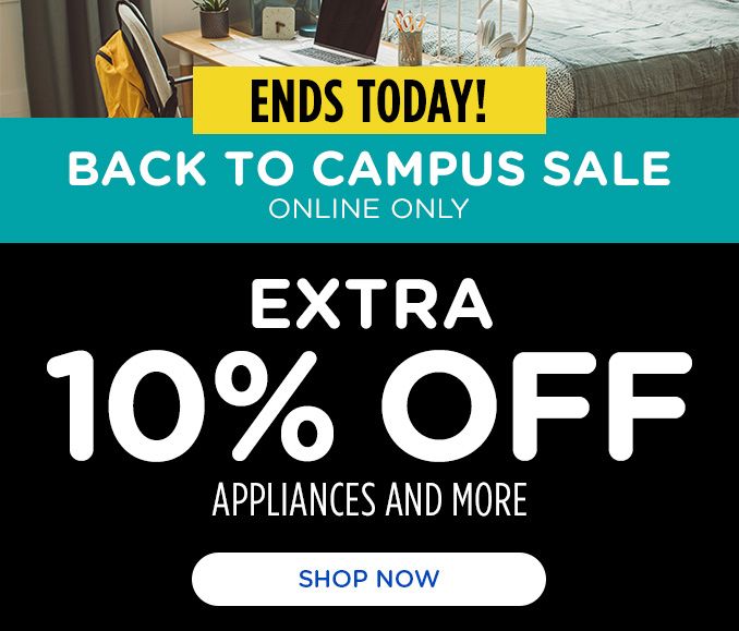 ENDS TODAY! | BACK TO CAMPUS SALE | ONLINE ONLY | EXTRA 10% OFF | APPLIANCES AND MORE | SHOP NOW