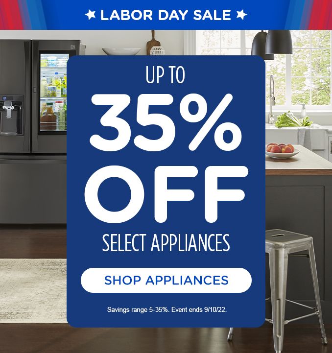 LABOR DAY SALE | UP TO 35% OFF | SELECT APPLIANCES | SHOP APPLIANCES | Savings range 5-35%. Event ends 9/10/22.