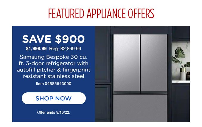FEATURED APPLIANCE OFFER |  SAVE &900 | 1,999,99 Reg. $2,899.99 | Samsung Bespoke 30 cu. ft. 3-door refrigerator with autofill pitcher & finger print resistant stainless steel | Item 04685543000 | SHOP NOW | Offer ends 9/10/22.