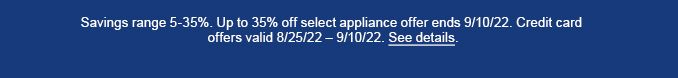Savings range 5-35% off select appliance offer ends 9/10/22.| Credit card offers valid 8/25/22 - 9/10/22.| See details.