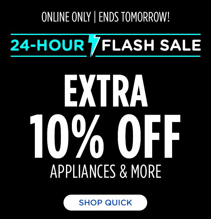 ONLINE ONLY | ENDS TOMORROW! | 24-HOUR FLASH SALE | EXTRA 10% OFF APPLIANCES & MORE | SHOP QUICK