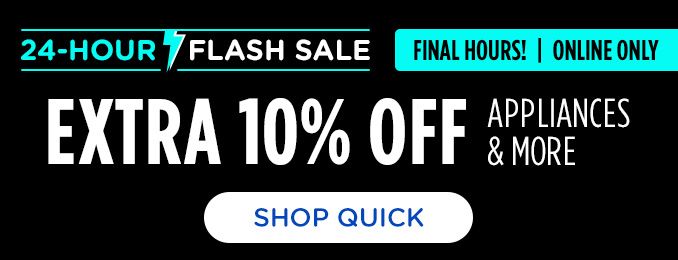 24 HOUR FLASH SALE | FINAL HOURS! | ONLINE ONLY | EXTRA 10% OFF | APPLIANCES & MORE | SHOP QUICK