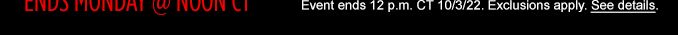 ENDS MONDAY @ NOON CT | Event ends 12 p.m. CT 10/3/22. | Exclusions apply.| See details.
