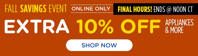 FALL SAVINGS EVENT | ONLINE ONLY | FINAL HOURS! ENDS @ NOON CT | EXTRA 10% OFF | APPLIANCES & MORE | SHOP NOW