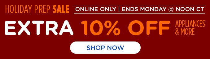 HOLIDAY PREP SALE | ONLINE ONLY | ENDS MONDAY @ NOON CT |EXTRA 10% OFF | APPLIANCES & MORE | SHOP NOW