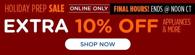 HOLIDAY PREP SALE | ONLINE ONLY | FINAL HOURS! | ENDS @ NOON CT |EXTRA 10% OFF | APPLIANCES & MORE | SHOP NOW